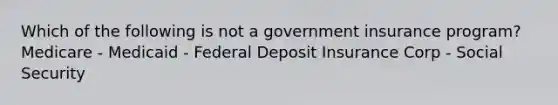 Which of the following is not a government insurance program? Medicare - Medicaid - Federal Deposit Insurance Corp - Social Security