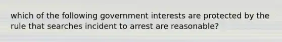 which of the following government interests are protected by the rule that searches incident to arrest are reasonable?