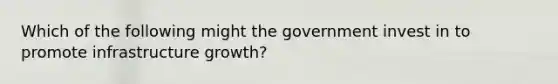 Which of the following might the government invest in to promote infrastructure growth?