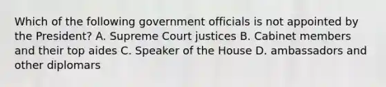 Which of the following government officials is not appointed by the President? A. Supreme Court justices B. Cabinet members and their top aides C. Speaker of the House D. ambassadors and other diplomars