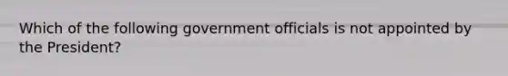 Which of the following government officials is not appointed by the President?