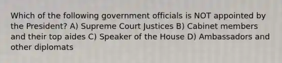 Which of the following government officials is NOT appointed by the President? A) Supreme Court Justices B) Cabinet members and their top aides C) Speaker of the House D) Ambassadors and other diplomats