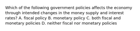 Which of the following government policies affects the economy through intended changes in the money supply and interest rates? A. fiscal policy B. monetary policy C. both fiscal and monetary policies D. neither fiscal nor monetary policies