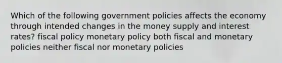 Which of the following government policies affects the economy through intended changes in the money supply and interest rates? <a href='https://www.questionai.com/knowledge/kPTgdbKdvz-fiscal-policy' class='anchor-knowledge'>fiscal policy</a> <a href='https://www.questionai.com/knowledge/kEE0G7Llsx-monetary-policy' class='anchor-knowledge'>monetary policy</a> both fiscal and monetary policies neither fiscal nor monetary policies