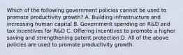 Which of the following government policies cannot be used to promote productivity​ growth? A. Building infrastructure and increasing human capital B. Government spending on​ R&D and tax incentives for​ R&D C. Offering incentives to promote a higher saving and strengthening patent protection D. All of the above policies are used to promote productivity growth.