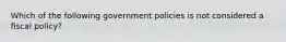 Which of the following government policies is not considered a fiscal policy?