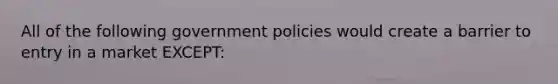 All of the following government policies would create a barrier to entry in a market EXCEPT: