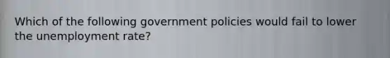 Which of the following government policies would fail to lower the unemployment rate?