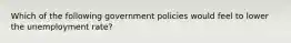 Which of the following government policies would feel to lower the unemployment rate?