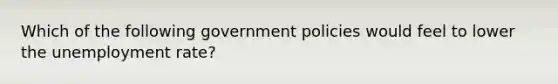 Which of the following government policies would feel to lower the unemployment rate?