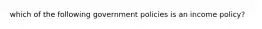 which of the following government policies is an income policy?