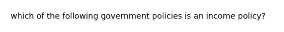 which of the following government policies is an income policy?