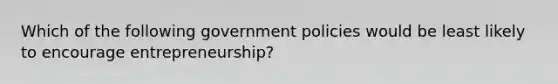 Which of the following government policies would be least likely to encourage entrepreneurship?