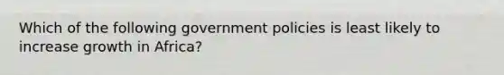 Which of the following government policies is least likely to increase growth in Africa?