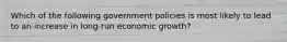 Which of the following government policies is most likely to lead to an increase in long-run economic growth?