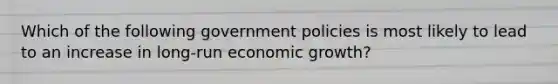 Which of the following government policies is most likely to lead to an increase in long-run economic growth?