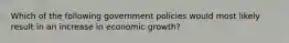 Which of the following government policies would most likely result in an increase in economic growth?