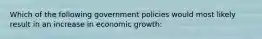 Which of the following government policies would most likely result in an increase in economic growth: