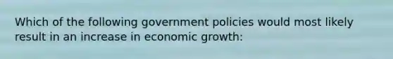 Which of the following government policies would most likely result in an increase in economic growth: