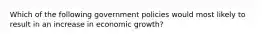 Which of the following government policies would most likely to result in an increase in economic​ growth?