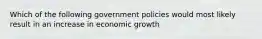 Which of the following government policies would most likely result in an increase in economic growth