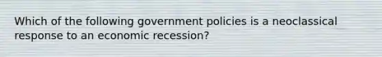 Which of the following government policies is a neoclassical response to an economic recession?