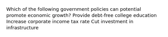 Which of the following government policies can potential promote economic growth? Provide debt-free college education Increase corporate income tax rate Cut investment in infrastructure