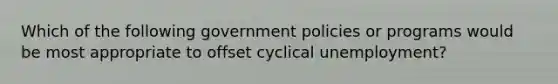 Which of the following government policies or programs would be most appropriate to offset cyclical unemployment?