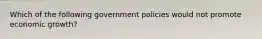 Which of the following government policies would not promote economic growth?