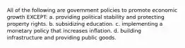 All of the following are government policies to promote economic growth EXCEPT: a. providing political stability and protecting property rights. b. subsidizing education. c. implementing a monetary policy that increases inflation. d. building infrastructure and providing public goods.