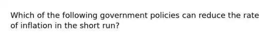 Which of the following government policies can reduce the rate of inflation in the short run?