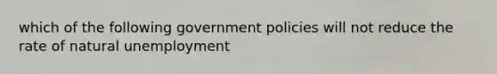 which of the following government policies will not reduce the rate of natural unemployment