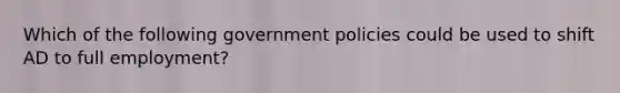 Which of the following government policies could be used to shift AD to full employment?