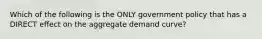 Which of the following is the ONLY government policy that has a DIRECT effect on the aggregate demand curve?