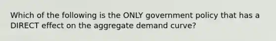 Which of the following is the ONLY government policy that has a DIRECT effect on the aggregate demand curve?