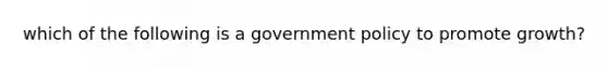 which of the following is a government policy to promote growth?