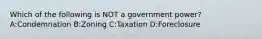 Which of the following is NOT a government power? A:Condemnation B:Zoning C:Taxation D:Foreclosure