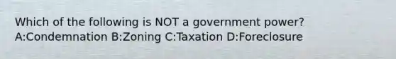 Which of the following is NOT a government power? A:Condemnation B:Zoning C:Taxation D:Foreclosure