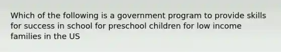 Which of the following is a government program to provide skills for success in school for preschool children for low income families in the US