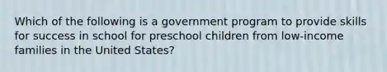 Which of the following is a government program to provide skills for success in school for preschool children from low-income families in the United States?