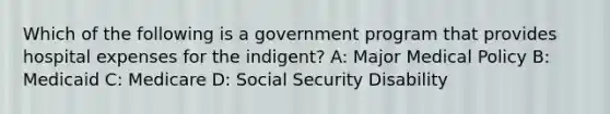 Which of the following is a government program that provides hospital expenses for the indigent? A: Major Medical Policy B: Medicaid C: Medicare D: Social Security Disability