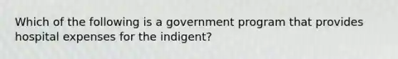 Which of the following is a government program that provides hospital expenses for the indigent?