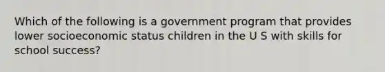 Which of the following is a government program that provides lower socioeconomic status children in the U S with skills for school success?