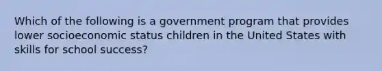 Which of the following is a government program that provides lower socioeconomic status children in the United States with skills for school success?