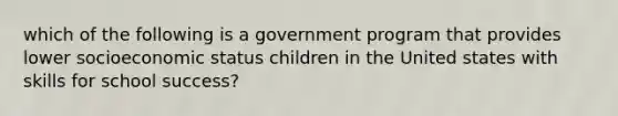 which of the following is a government program that provides lower socioeconomic status children in the United states with skills for school success?