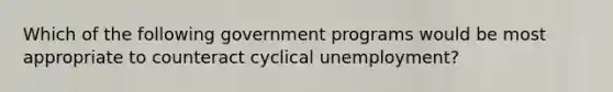 Which of the following government programs would be most appropriate to counteract cyclical unemployment?