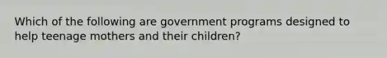 Which of the following are government programs designed to help teenage mothers and their children?