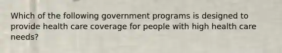 Which of the following government programs is designed to provide health care coverage for people with high health care needs?