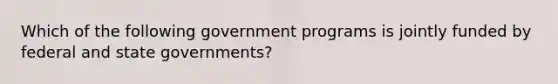 Which of the following government programs is jointly funded by federal and state governments?