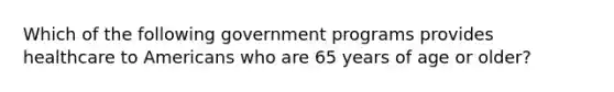 Which of the following government programs provides healthcare to Americans who are 65 years of age or older?